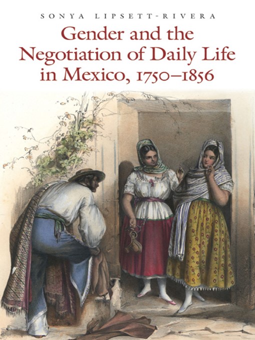 Title details for Gender and the Negotiation of Daily Life in Mexico, 1750–1856 by Sonya Lipsett-Rivera - Available
